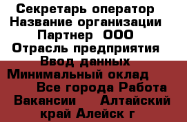 Секретарь-оператор › Название организации ­ Партнер, ООО › Отрасль предприятия ­ Ввод данных › Минимальный оклад ­ 24 000 - Все города Работа » Вакансии   . Алтайский край,Алейск г.